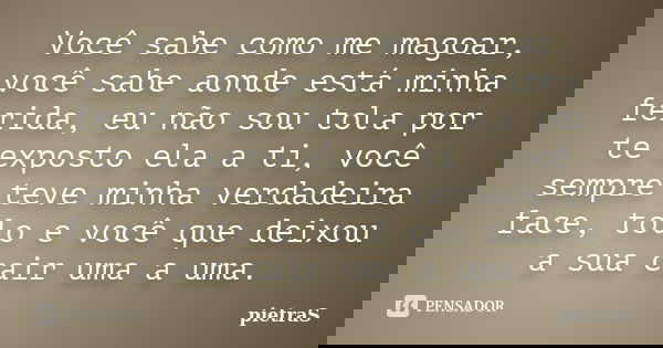 Você sabe como me magoar, você sabe aonde está minha ferida, eu não sou tola por te exposto ela a ti, você sempre teve minha verdadeira face, tolo e você que de... Frase de Pietras.