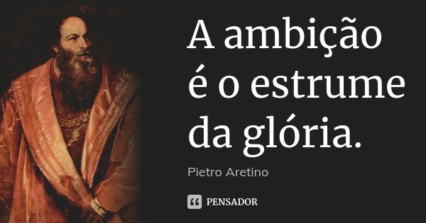 A ambição é o estrume da glória.... Frase de Pietro Aretino.