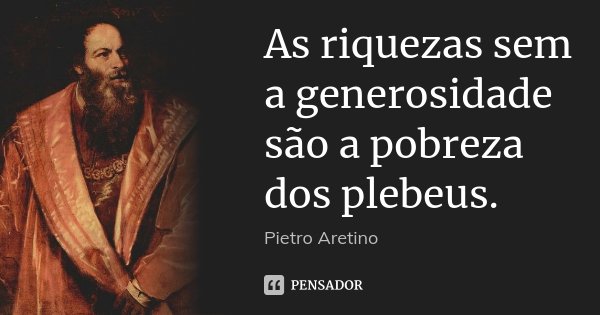 As riquezas sem a generosidade são a pobreza dos plebeus.... Frase de Pietro Aretino.