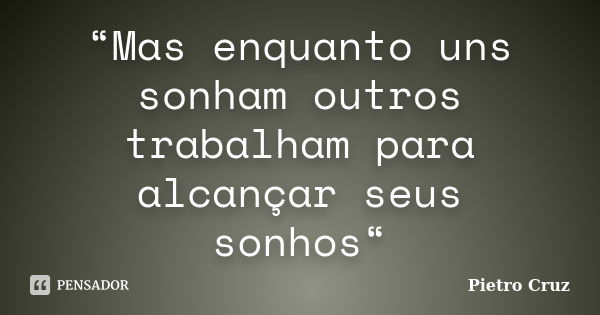 “Mas enquanto uns sonham outros trabalham para alcançar seus sonhos“... Frase de Pietro Cruz.