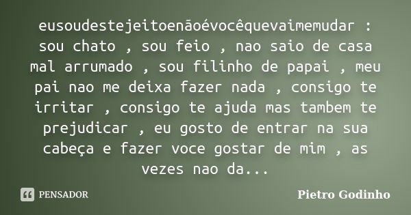 eusoudestejeitoenãoévocêquevaimemudar : sou chato , sou feio , nao saio de casa mal arrumado , sou filinho de papai , meu pai nao me deixa fazer nada , consigo ... Frase de Pietro Godinho.