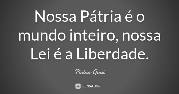 Nossa Pátria é o mundo inteiro, nossa Lei é a Liberdade.... Frase de Pietro Gori.