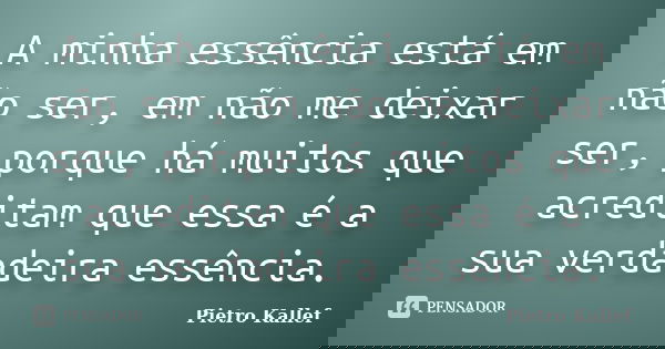 A minha essência está em não ser, em não me deixar ser, porque há muitos que acreditam que essa é a sua verdadeira essência.... Frase de Pietro Kallef.
