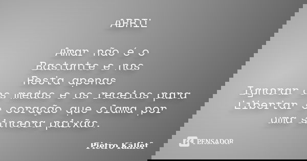 ABRIL Amar não é o Bastante e nos Resta apenas Ignorar os medos e os receios para Libertar o coração que clama por uma sincera paixão.... Frase de Pietro Kallef.