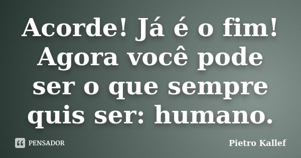 Acorde! Já é o fim! Agora você pode ser o que sempre quis ser: humano.... Frase de Pietro Kallef.