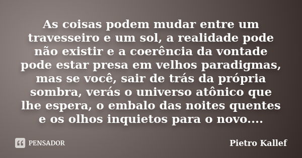 As coisas podem mudar entre um travesseiro e um sol, a realidade pode não existir e a coerência da vontade pode estar presa em velhos paradigmas, mas se você, s... Frase de Pietro Kallef.