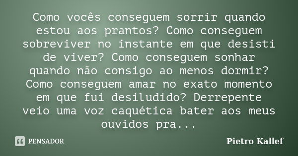 Como vocês conseguem sorrir quando estou aos prantos? Como conseguem sobreviver no instante em que desisti de viver? Como conseguem sonhar quando não consigo ao... Frase de Pietro Kallef.