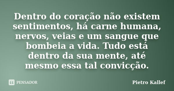 Dentro do coração não existem sentimentos, há carne humana, nervos, veias e um sangue que bombeia a vida. Tudo está dentro da sua mente, até mesmo essa tal conv... Frase de Pietro Kallef.