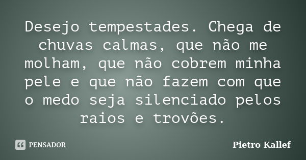 Desejo tempestades. Chega de chuvas calmas, que não me molham, que não cobrem minha pele e que não fazem com que o medo seja silenciado pelos raios e trovões.... Frase de Pietro Kallef.