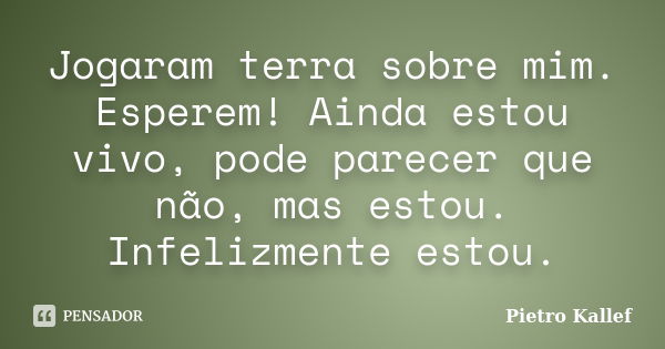 Jogaram terra sobre mim. Esperem! Ainda estou vivo, pode parecer que não, mas estou. Infelizmente estou.... Frase de Pietro Kallef.