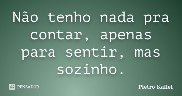 Não tenho nada pra contar, apenas para sentir, mas sozinho.... Frase de Pietro Kallef.