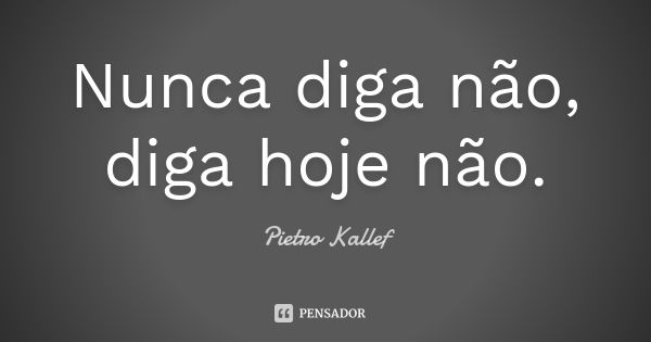 Nunca diga não, diga hoje não.... Frase de Pietro Kallef.