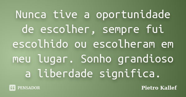 Nunca tive a oportunidade de escolher, sempre fui escolhido ou escolheram em meu lugar. Sonho grandioso a liberdade significa.... Frase de Pietro Kallef.