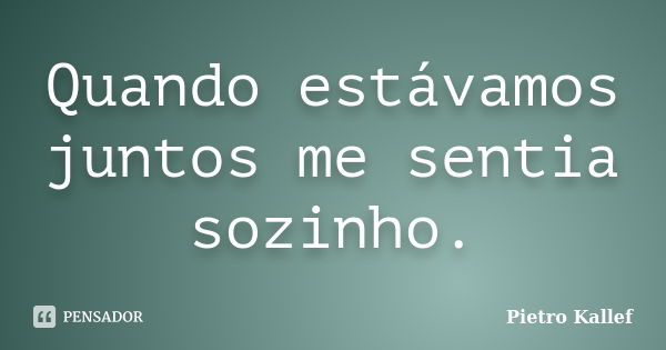 Quando estávamos juntos me sentia sozinho.... Frase de Pietro Kallef.