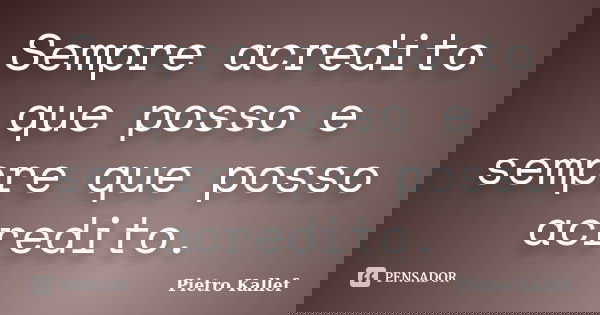 Sempre acredito que posso e sempre que posso acredito.... Frase de Pietro Kallef.