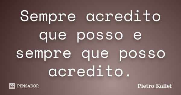 Sempre acredito que posso e sempre que posso acredito.... Frase de Pietro Kallef.