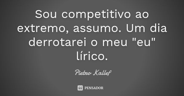 Sou competitivo ao extremo, assumo. Um dia derrotarei o meu "eu" lírico.... Frase de Pietro Kallef.