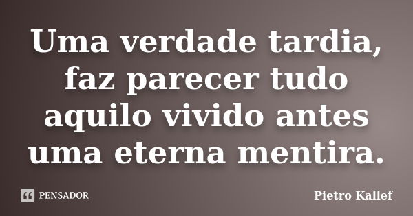 Uma verdade tardia, faz parecer tudo aquilo vivido antes uma eterna mentira.... Frase de Pietro Kallef.