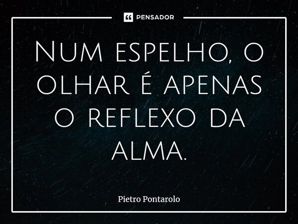 Num espelho, o olhar é apenas o reflexo da alma.... Frase de Pietro Pontarolo.