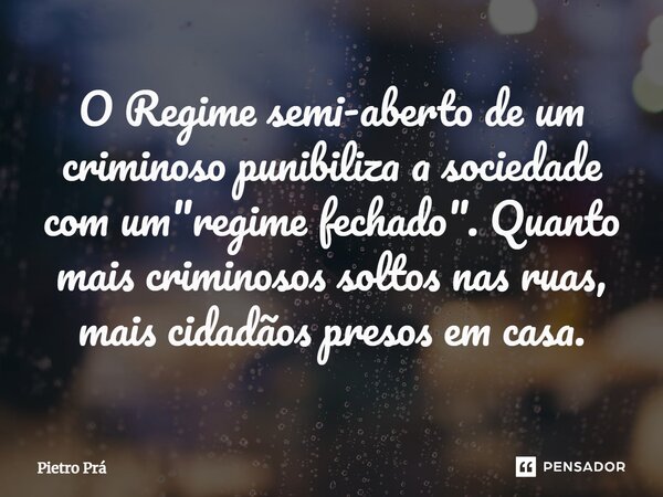 ⁠O Regime semi-aberto de um criminoso punibiliza a sociedade com um "regime fechado". Quanto mais criminosos soltos nas ruas, mais cidadãos presos em ... Frase de Pietro Prá.