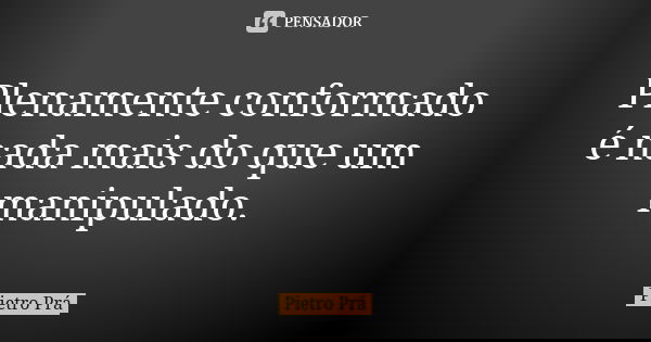 Plenamente conformado é nada mais do que um manipulado.... Frase de Pietro Prá.