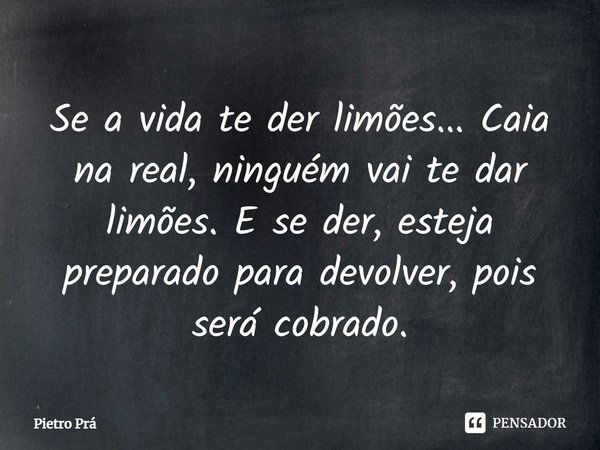 Se a vida te der limões... Caia na real, ninguém vai te dar limões. E se der, esteja preparado para devolver, pois será cobrado.... Frase de Pietro Prá.