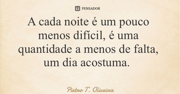 A cada noite é um pouco menos difícil, é uma quantidade a menos de falta, um dia acostuma.... Frase de Pietro T. Oliveira.