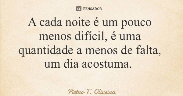 A cada noite é um pouco menos difícil, é uma quantidade a menos de falta, um dia acostuma.... Frase de Pietro T. Oliveira.