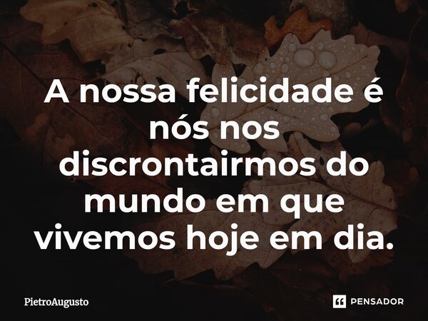 ⁠A nossa felicidade é nós nos discrontairmos do mundo em que vivemos hoje em dia.... Frase de PietroAugusto.