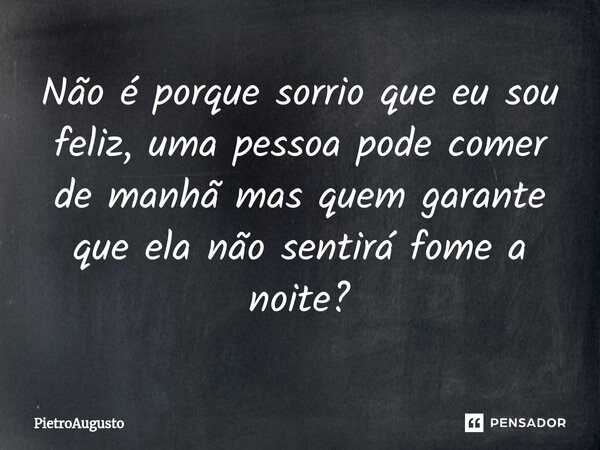 ⁠Não é porque sorrio que eu sou feliz, uma pessoa pode comer de manhã mas quem garante que ela não sentirá fome a noite?... Frase de PietroAugusto.