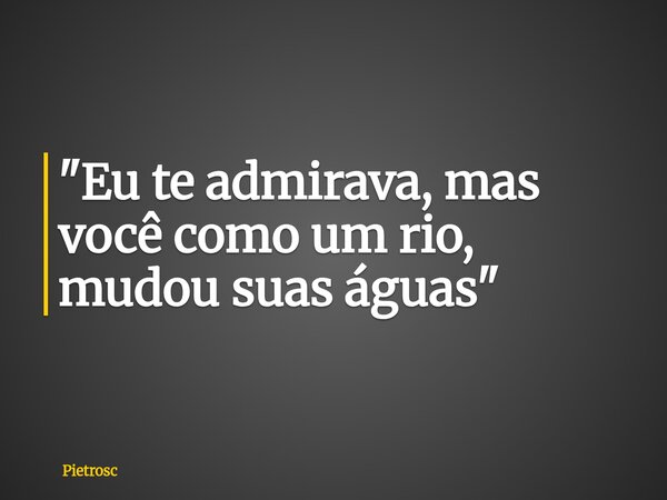 "Eu te admirava, mas você como um rio, mudou suas águas"... Frase de Pietrosc.