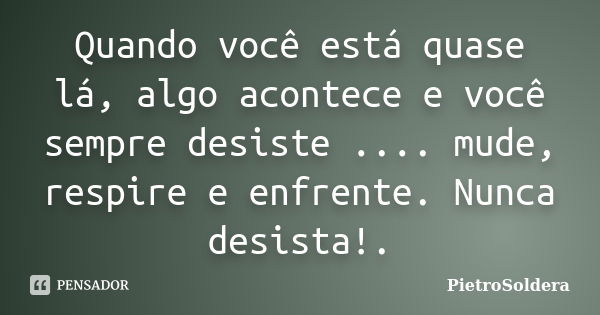 Quando você está quase lá, algo acontece e você sempre desiste .... mude, respire e enfrente. Nunca desista!.... Frase de PietroSoldera.