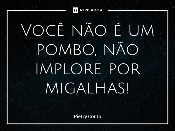Você não é um pombo, não implore por migalhas!⁠... Frase de Pietry Couto.