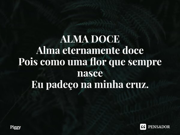 ⁠ALMA DOCE
Alma eternamente doce
Pois como uma flor que sempre nasce
Eu padeço na minha cruz.... Frase de Piggy.