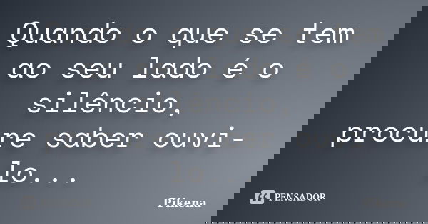 Quando o que se tem ao seu lado é o silêncio, procure saber ouvi-lo...... Frase de Pikena....