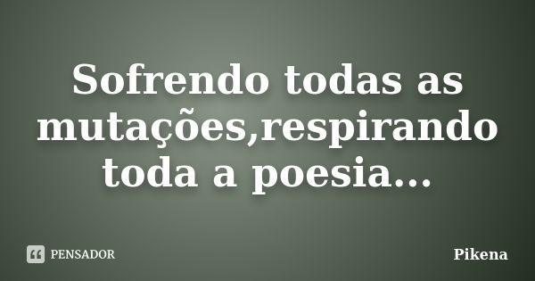 Sofrendo todas as mutações,respirando toda a poesia...... Frase de Pikena....