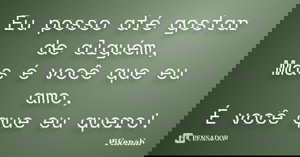 Eu posso até gostar de alguém, Mas é você que eu amo, É você que eu quero!... Frase de Pikenáh.