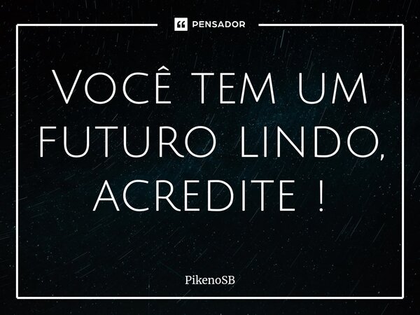 ⁠Você tem um futuro lindo, acredite !... Frase de PikenoSB.