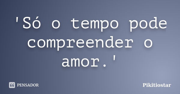 'Só o tempo pode compreender o amor.'... Frase de Pikitiostar.