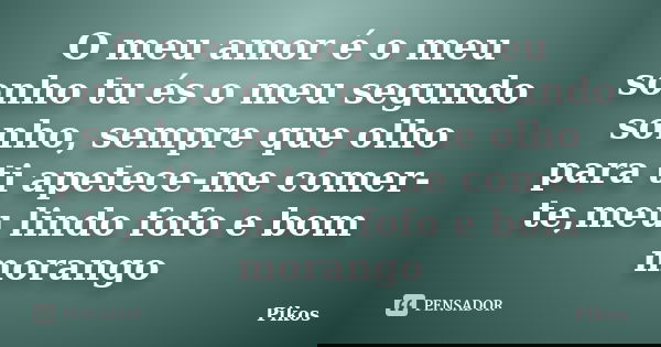 O meu amor é o meu sonho tu és o meu segundo sonho, sempre que olho para ti apetece-me comer-te,meu lindo fofo e bom morango... Frase de Pikos.