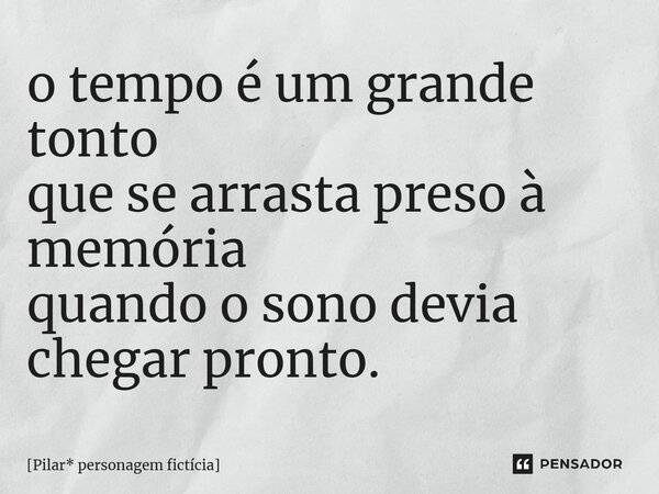 ⁠o tempo é um grande tonto que se arrasta preso à memória quando o sono devia chegar pronto.... Frase de Pilar* personagem fictícia.