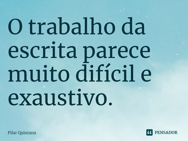 ⁠O trabalho da escrita parece muito difícil e exaustivo.... Frase de Pilar Quintana.