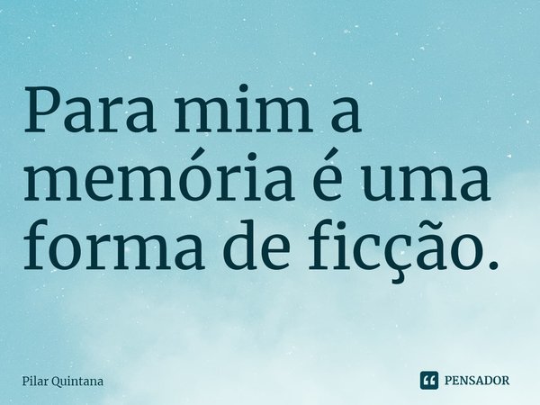 ⁠Para mim a memória é uma forma de ficção.... Frase de Pilar Quintana.