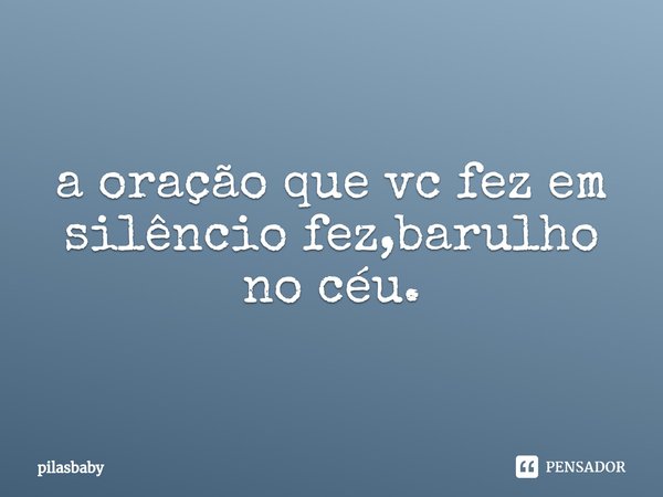 ⁠a oração que vc fez em silêncio fez,barulho no céu.... Frase de pilasbaby.