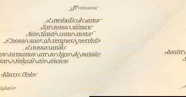A melodia do amor Em nossa câmara Nos funde como metal E nosso suor da tempera perfeita A nossa união. Assim nos tornamos um no fogo da paixão, Com a bênção dos... Frase de pilgrim.
