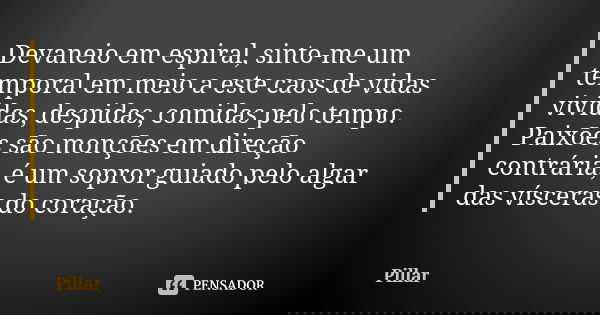 Devaneio em espiral, sinto-me um temporal em meio a este caos de vidas vividas, despidas, comidas pelo tempo. Paixões são monções em direção contrária, é um sop... Frase de Pillar.
