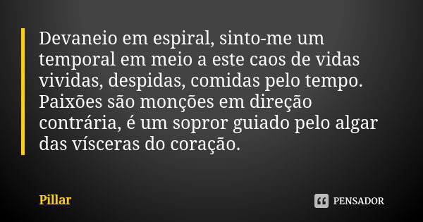 Devaneio em espiral, sinto-me um temporal em meio a este caos de vidas vividas, despidas, comidas pelo tempo. Paixões são monções em direção contrária, é um sop... Frase de Pillar.