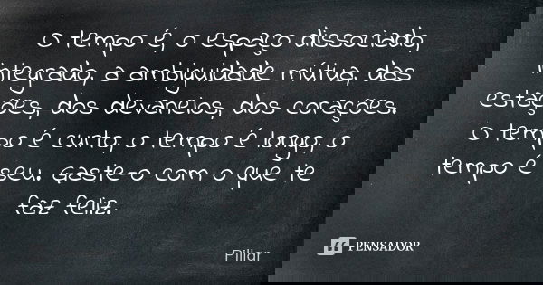 O tempo é, o espaço dissociado, integrado, a ambiguidade mútua, das estações, dos devaneios, dos corações. O tempo é curto, o tempo é longo, o tempo é seu. Gast... Frase de Pillar.