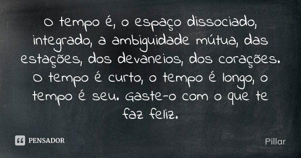 O tempo é, o espaço dissociado, integrado, a ambiguidade mútua, das estações, dos devaneios, dos corações. O tempo é curto, o tempo é longo, o tempo é seu. Gast... Frase de Pillar.