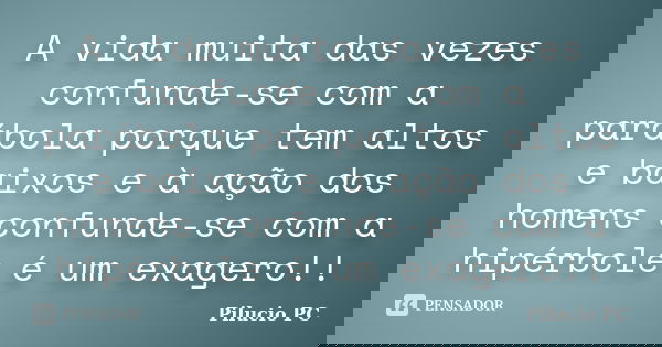 A vida muita das vezes confunde-se com a parábola porque tem altos e baixos e à ação dos homens confunde-se com a hipérbole é um exagero!!... Frase de Pilucio PC.